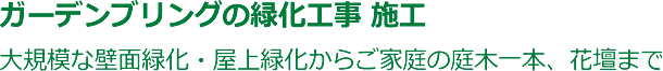 ガーデンブリングの緑化工事 施工 大規模な壁面緑化・屋上緑化からご家庭の庭木一本、花壇まで