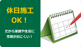 休日施工可能！｜土日祝日の休日施工もOK！店舗の定休日などご都合に合わせた施工・工事が可能！ だから、業務や生活に支障が出にくい！