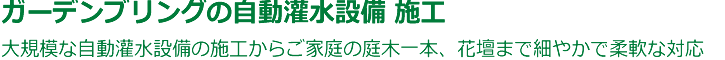 ガーデンブリングの自動灌水システム・自動潅水設備・自動散水設備の施工は、大規模設備の施工からご家庭の庭木一本、花壇まで細やかで柔軟な対応