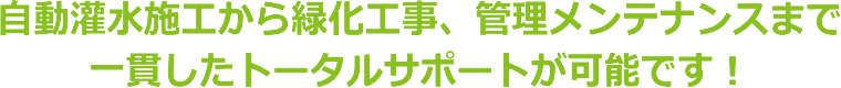 自動灌水システム・自動潅水設備・自動散水設備の施工から緑化工事（壁面緑化・屋上緑化）、管理メンテナンスまで 一貫したトータルサポートが可能です！